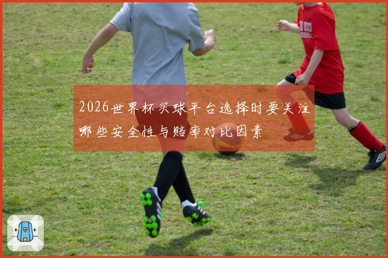 2026世界杯买球平台选择时要关注哪些安全性与赔率对比因素
